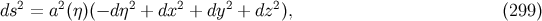 2 2 2 2 2 2 ds = a (η)(− dη + dx + dy + dz ), (299 )