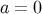 a = 0