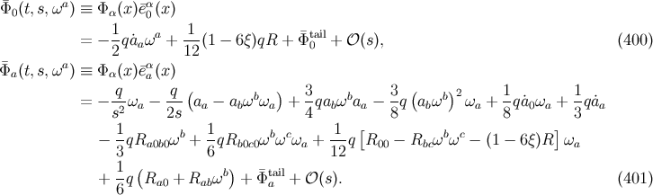 Φ¯ (t,s,ωa) ≡ Φ (x)¯eα(x) 0 α 0 = − 1qa˙ ωa + -1(1 − 6ξ)qR + ¯Φtail+ 𝒪 (s ), (400 ) 2 a 12 0 Φ¯a (t,s,ωa) ≡ Φ α(x)¯eαa(x) q q ( ) 3 3 ( ) 1 1 = − --ωa − ---aa − abωb ωa + -qabωbaa − -q abωb 2ωa + -q˙a0ωa + --q˙aa s2 2s 4 8 8 3 − 1qR ωb + 1-qR ωbωcω + -1-q[R − R ωbωc − (1 − 6ξ)R ]ω 3 a0b0 6 b0c0 a 12 00 bc a 1 ( b) tail + 6q Ra0 + Rabω + ¯Φ a + 𝒪 (s). (401 )