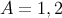 A = 1,2