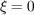 ξ = 0