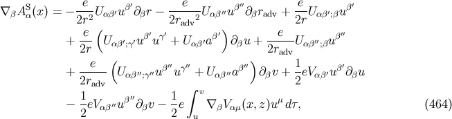 S e β′ e β′′ e β′ ∇ βAα(x ) = − 2r2-Uαβ′u ∂βr − 2r---2U αβ′′u ∂βradv + 2rU αβ′;βu e ( ′ ′ adv ′) e ′′ + --- U αβ′;γ′u βuγ + Uαβ′aβ ∂ βu + -----Uαβ′′;βuβ 2r 2radv --e--( β′′ γ′′ β′′) 1- β′ + 2radv Uαβ′′;γ′′u u + U αβ′′a ∂ βv + 2eV αβ′u ∂βu 1 1 ∫ v − -eV αβ′′uβ′′∂βv − -e ∇ βVαμ(x,z )uμdτ, (464 ) 2 2 u