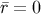 ¯r = 0