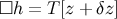 □h = T [z + δz]