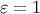 ɛ = 1