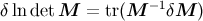 δlndet M = tr(M −1δM )