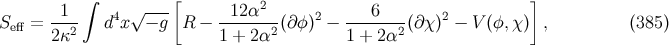 ∫ [ 2 ] S = -1-- d4x√ −-g R − -12-α---(∂φ)2 − ---6----(∂ χ)2 − V(φ, χ) , (385 ) eff 2κ2 1 + 2α2 1 + 2α2