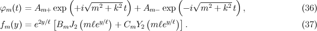 ( ) ( ) √ -2----2- √ --2----2 ϕm (t) = Am+ exp +i m + k t + Am − exp − i m + k t , (36 ) f (y) = e2y∕ℓ[B J (m ℓey∕ℓ) + C Y (m ℓey∕ℓ)]. (37 ) m m 2 m 2