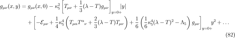 [ 1 ] gμν(x,y) = gμν(x,0) − κ25 Tμν + -(λ − T )gμν |y | 3 y=0+ [ 1 ( 2 ) 1 ( 1 ) ] + − ℰμν + --κ45 TμαT αν + --(λ − T )Tμν + -- -κ45(λ − T )2 − Λ5 gμν y2 + ... 4 3 6 6 y=0+ (82 )
