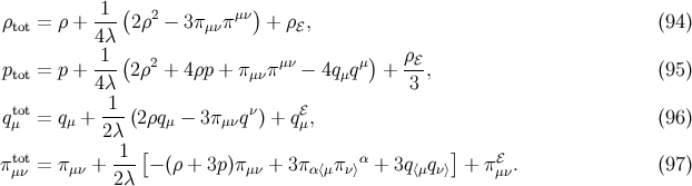 ρtot = ρ + -1-(2ρ2 − 3π μνπμν) + ρℰ, (94 ) 4λ -1-( 2 μν μ) ρℰ- ptot = p + 4λ 2ρ + 4ρp + π μνπ − 4qμq + 3 , (95 ) 1 qtoμt = qμ + ---(2ρqμ − 3πμνq ν) + qℰμ, (96 ) 2λ πtot = π + -1-[− (ρ + 3p)π + 3π π α + 3q q ] + πℰ . (97 ) μν μν 2λ μν α⟨μ ν⟩ ⟨μ ν⟩ μν