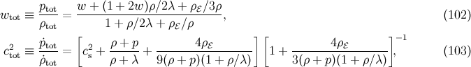 ptot w-+-(1-+-2w-)ρ∕2λ-+-ρℰ∕3-ρ wtot ≡ ρ = 1 + ρ∕2λ + ρ ∕ ρ , (102 ) tot [ ℰ ] [ ]−1 2 ˙ptot 2 ρ +-p- -------4ρℰ-------- -------4ρℰ-------- ctot ≡ ˙ρtot = cs + ρ + λ + 9(ρ + p)(1 + ρ∕λ) 1 + 3(ρ + p)(1 + ρ∕λ) , (103 )