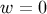 w = 0