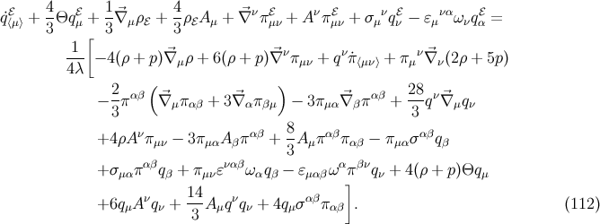 4 1 4 ˙qℰ⟨μ⟩ + -Θq ℰμ + --⃗∇ μρℰ + -ρℰA μ + ⃗∇ νπℰμν + A νπℰμν + σμνqℰν − ɛμναωνqℰα = 3 [ 3 3 -1- ⃗ ⃗ν ν ν⃗ 4λ − 4(ρ + p)∇μρ + 6 (ρ + p)∇ πμν + q π˙⟨μν⟩ + πμ ∇ ν(2ρ + 5p) ( ) − 2-παβ ⃗∇ μπαβ + 3⃗∇ απβμ − 3πμα⃗∇ βπαβ + 28qν⃗∇ μqν 3 3 ν αβ 8- αβ αβ +4 ρA πμν − 3πμαA βπ + 3A μπ π αβ − π μασ qβ + σ π αβq + π ɛναβω q − ɛ ωαπβνq + 4(ρ + p)Θq μα β μν α β μαβ ] ν μ ν 14- ν αβ +6q μA qν + 3 A μq qν + 4qμσ π αβ . (112 )