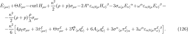 ˙ κ2- α β α α β E ⟨μν⟩+ ΘE μν− curlH μν+ 2 (ρ + p)σμν− 2A ɛαβ(μH ν) − 3σ α⟨μE ν⟩ + ω ɛαβ(μE ν) = κ2 ρ − ---(ρ + p )-σμν 2 [ λ ] κ2- ℰ ℰ ⃗ ℰ ℰ α ℰ α ℰ β − 6 4ρℰσμν + 3π˙⟨μν⟩ + Θ πμν + 3∇ ⟨μqν⟩ + 6A ⟨μqν⟩ + 3σ ⟨μπ ν⟩α + 3ω ɛαβ(μπν) . (126)