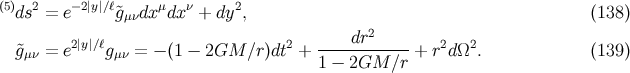 (5) 2 − 2|y|∕ℓ μ ν 2 ds = e &tidle;gμνdx dx + dy , (138 ) 2|y|∕ℓ 2 ----dr2----- 2 2 g&tidle;μν = e gμν = − (1 − 2GM ∕r )dt + 1 − 2GM ∕r + r dΩ . (139 )