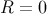R = 0