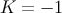 K = − 1