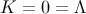 K = 0 = Λ