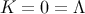 K = 0 = Λ