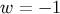 w = − 1