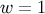 w = 1