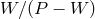 W ∕(P − W )