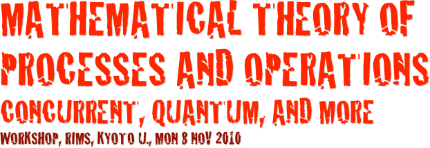 Mathematical Theory of Processes and OperationsConcurrent, Quantum, and More
Workshop, Rims, Kyoto U., Mon 8 Nov 2010